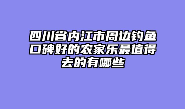 四川省内江市周边钓鱼口碑好的农家乐最值得去的有哪些