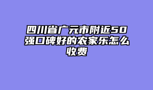 四川省广元市附近50强口碑好的农家乐怎么收费
