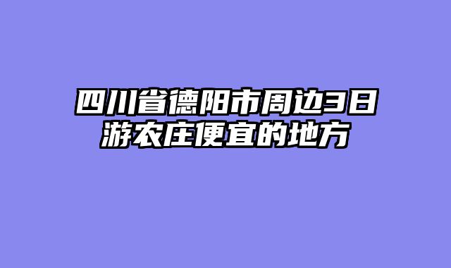 四川省德阳市周边3日游农庄便宜的地方