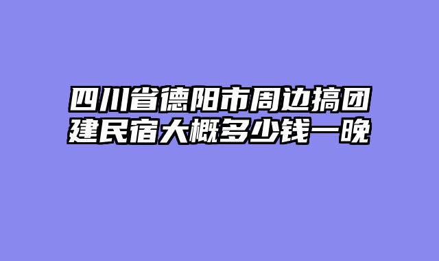 四川省德阳市周边搞团建民宿大概多少钱一晚