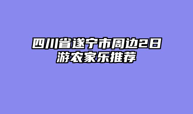 四川省遂宁市周边2日游农家乐推荐