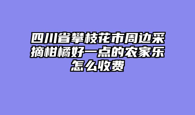 四川省攀枝花市周边采摘柑橘好一点的农家乐怎么收费