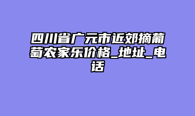 四川省广元市近郊摘葡萄农家乐价格_地址_电话
