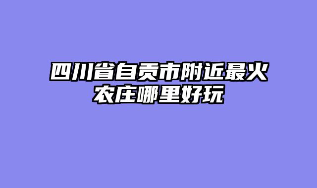 四川省自贡市附近最火农庄哪里好玩