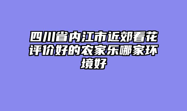 四川省内江市近郊看花评价好的农家乐哪家环境好