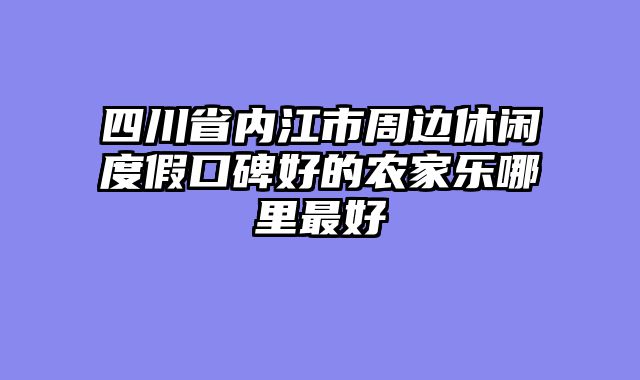 四川省内江市周边休闲度假口碑好的农家乐哪里最好