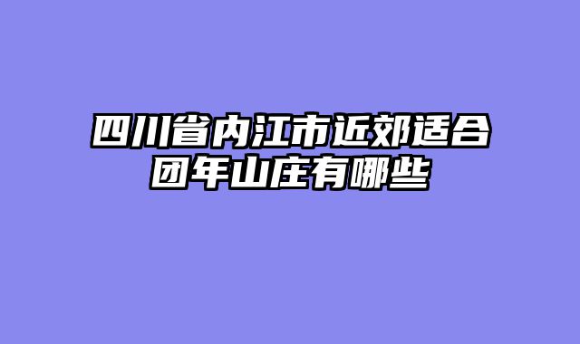 四川省内江市近郊适合团年山庄有哪些