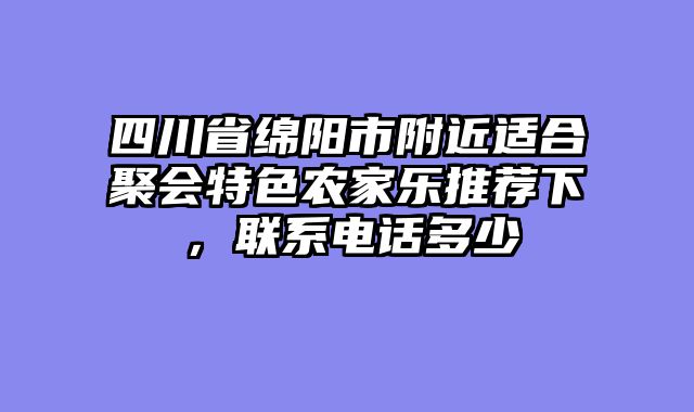 四川省绵阳市附近适合聚会特色农家乐推荐下，联系电话多少
