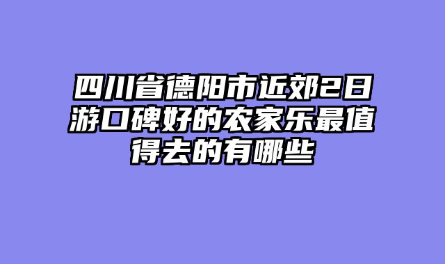 四川省德阳市近郊2日游口碑好的农家乐最值得去的有哪些