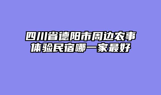 四川省德阳市周边农事体验民宿哪一家最好