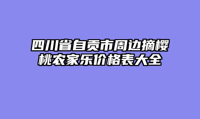 四川省自贡市周边摘樱桃农家乐价格表大全