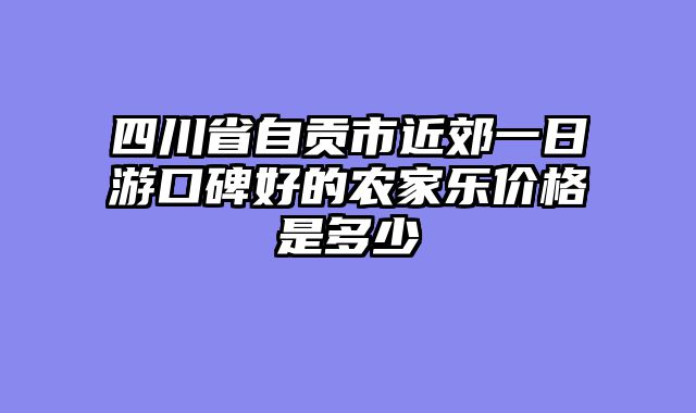 四川省自贡市近郊一日游口碑好的农家乐价格是多少