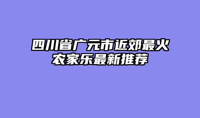 四川省广元市近郊最火农家乐最新推荐