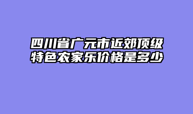 四川省广元市近郊顶级特色农家乐价格是多少