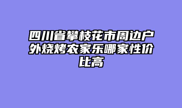 四川省攀枝花市周边户外烧烤农家乐哪家性价比高