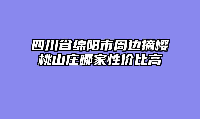 四川省绵阳市周边摘樱桃山庄哪家性价比高