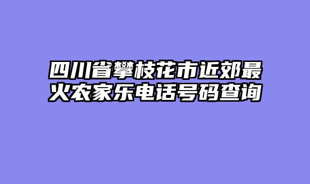 四川省攀枝花市近郊最火农家乐电话号码查询