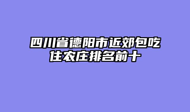 四川省德阳市近郊包吃住农庄排名前十