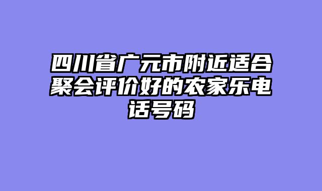 四川省广元市附近适合聚会评价好的农家乐电话号码