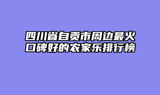 四川省自贡市周边最火口碑好的农家乐排行榜