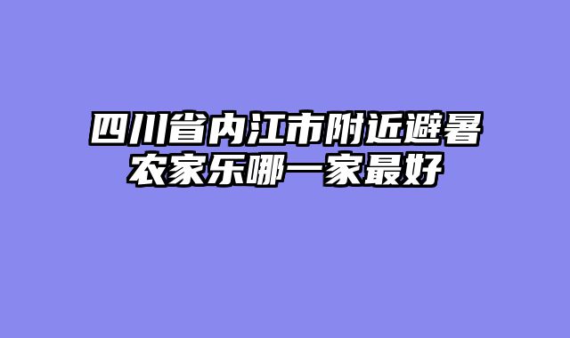 四川省内江市附近避暑农家乐哪一家最好