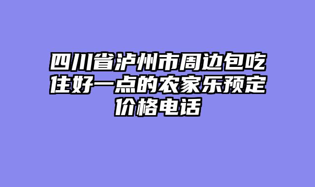四川省泸州市周边包吃住好一点的农家乐预定价格电话