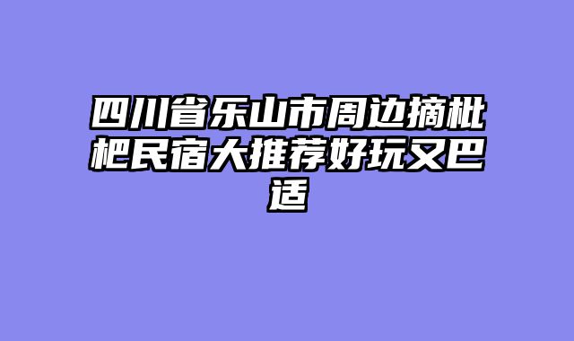 四川省乐山市周边摘枇杷民宿大推荐好玩又巴适