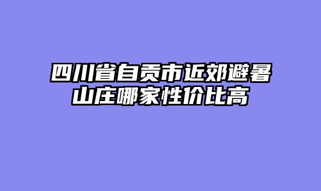 四川省自贡市近郊避暑山庄哪家性价比高