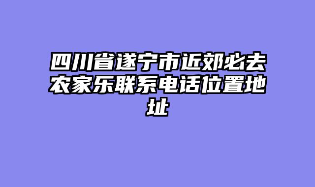 四川省遂宁市近郊必去农家乐联系电话位置地址