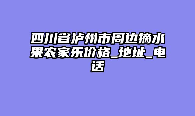 四川省泸州市周边摘水果农家乐价格_地址_电话
