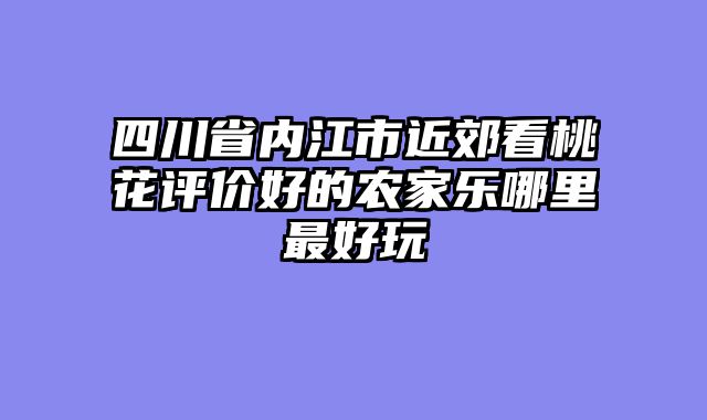 四川省内江市近郊看桃花评价好的农家乐哪里最好玩