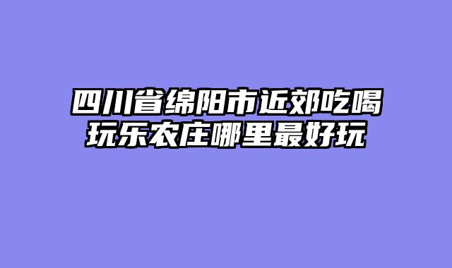 四川省绵阳市近郊吃喝玩乐农庄哪里最好玩