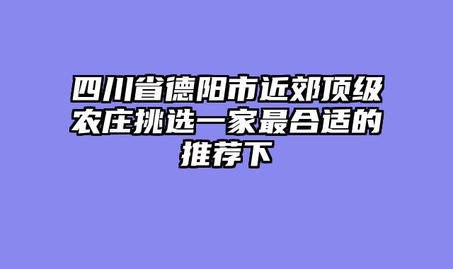 四川省德阳市近郊顶级农庄挑选一家最合适的推荐下