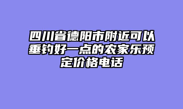 四川省德阳市附近可以垂钓好一点的农家乐预定价格电话
