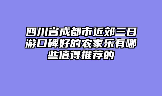 四川省成都市近郊三日游口碑好的农家乐有哪些值得推荐的
