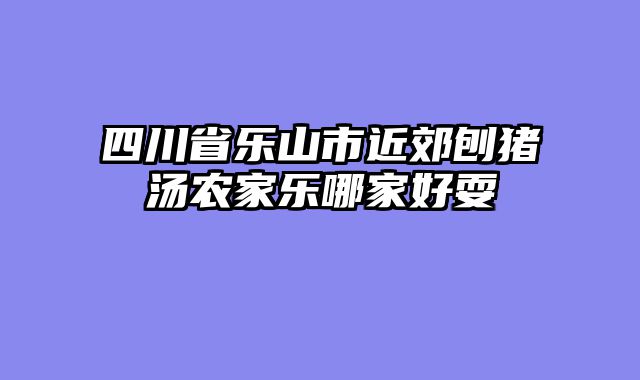 四川省乐山市近郊刨猪汤农家乐哪家好耍