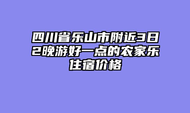 四川省乐山市附近3日2晚游好一点的农家乐住宿价格