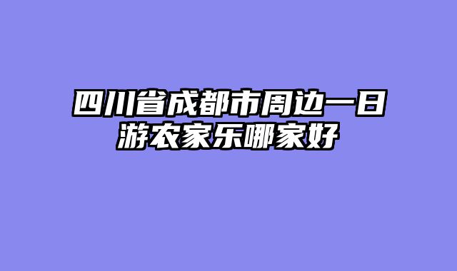 四川省成都市周边一日游农家乐哪家好
