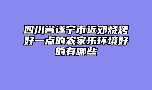 四川省遂宁市近郊烧烤好一点的农家乐环境好的有哪些