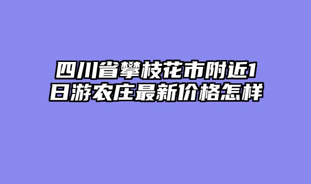 四川省攀枝花市附近1日游农庄最新价格怎样
