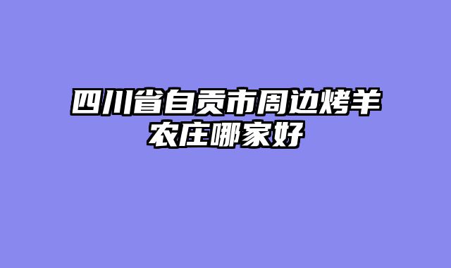 四川省自贡市周边烤羊农庄哪家好