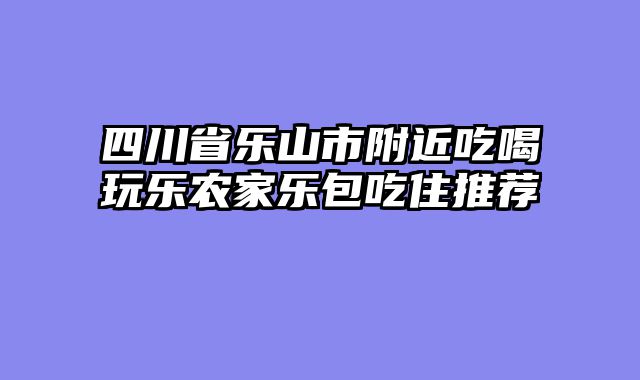 四川省乐山市附近吃喝玩乐农家乐包吃住推荐