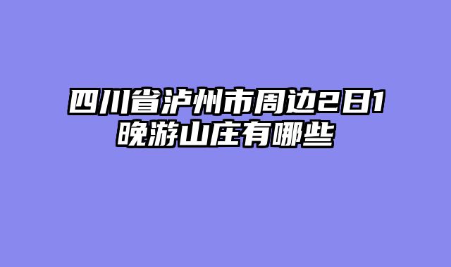 四川省泸州市周边2日1晚游山庄有哪些
