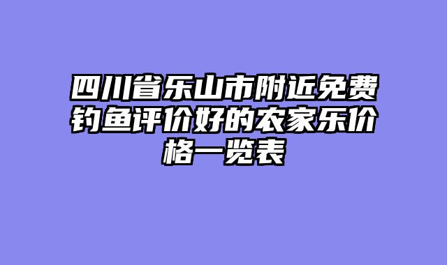四川省乐山市附近免费钓鱼评价好的农家乐价格一览表