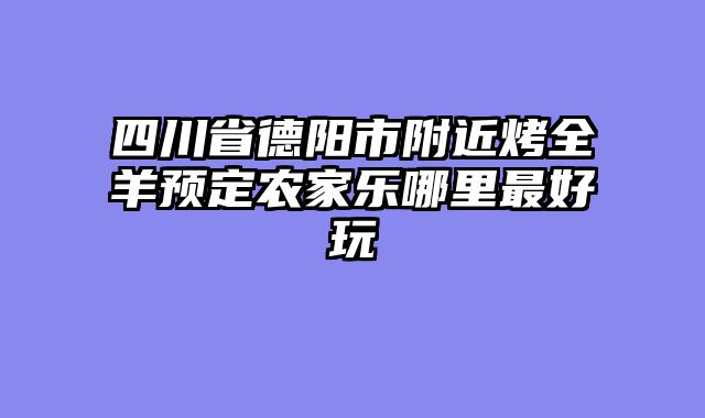 四川省德阳市附近烤全羊预定农家乐哪里最好玩