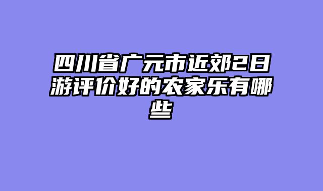 四川省广元市近郊2日游评价好的农家乐有哪些