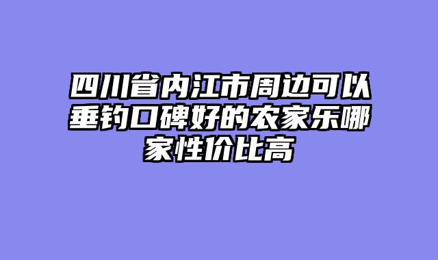 四川省内江市周边可以垂钓口碑好的农家乐哪家性价比高