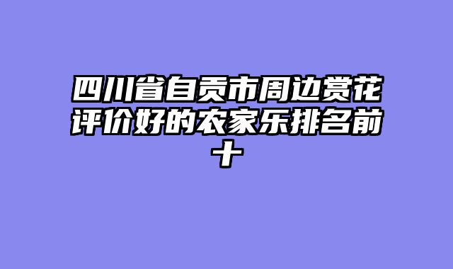 四川省自贡市周边赏花评价好的农家乐排名前十