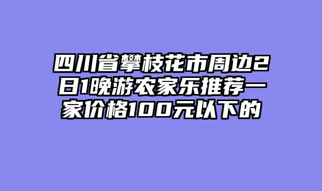 四川省攀枝花市周边2日1晚游农家乐推荐一家价格100元以下的