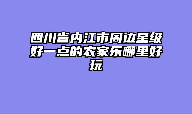 四川省内江市周边星级好一点的农家乐哪里好玩